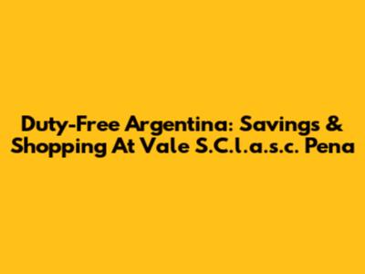 Duty-Free Argentina: Savings & Shopping At Vale S.C.l.a.s.c. Pena
