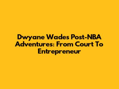Dwyane Wade's Post-NBA Adventures: From Court To Entrepreneur