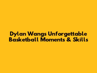Dylan Wang's Unforgettable Basketball Moments & Skills