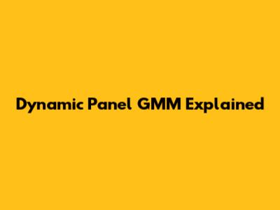 Dynamic Panel GMM Explained