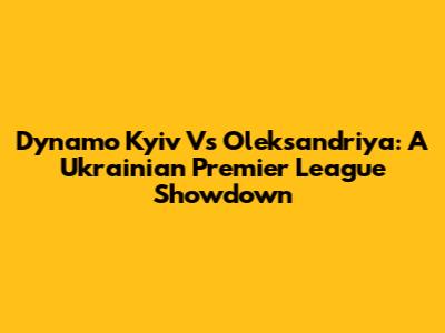 Dynamo Kyiv Vs Oleksandriya: A Ukrainian Premier League Showdown