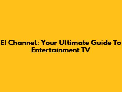E! Channel: Your Ultimate Guide To Entertainment TV