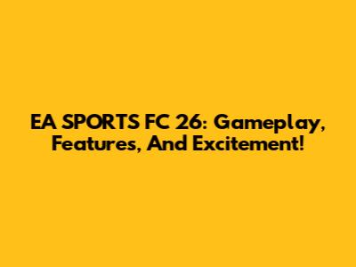 EA SPORTS FC 26: Gameplay, Features, And Excitement!
