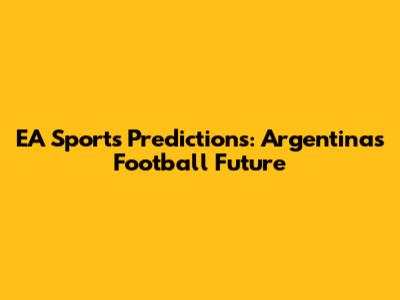 EA Sports Predictions: Argentina's Football Future