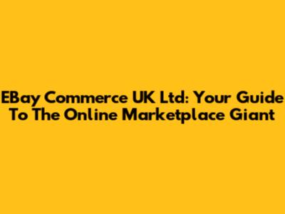 EBay Commerce UK Ltd: Your Guide To The Online Marketplace Giant