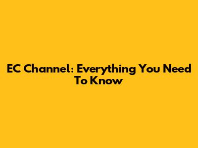 EC Channel: Everything You Need To Know