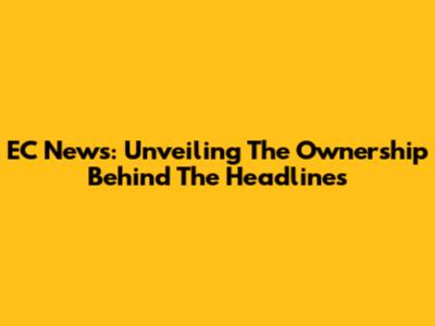EC News: Unveiling The Ownership Behind The Headlines