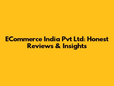 ECommerce India Pvt Ltd: Honest Reviews & Insights