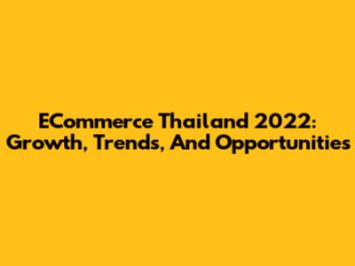 ECommerce Thailand 2022: Growth, Trends, And Opportunities
