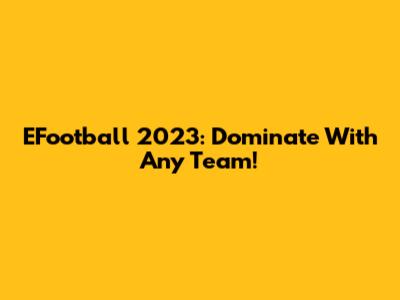 EFootball 2023: Dominate With Any Team!