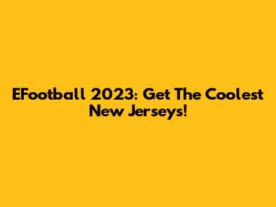 EFootball 2023: Get The Coolest New Jerseys!
