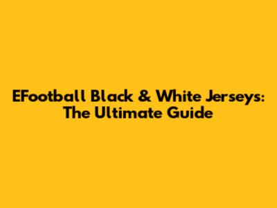 EFootball Black & White Jerseys: The Ultimate Guide