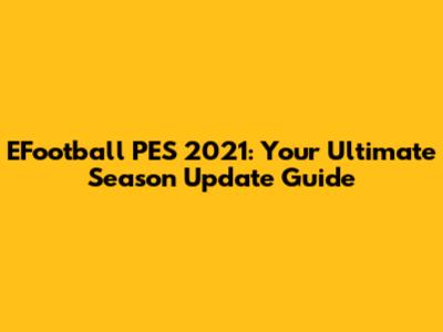 EFootball PES 2021: Your Ultimate Season Update Guide