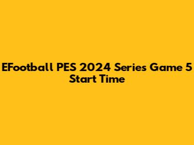 EFootball PES 2024 Series Game 5 Start Time