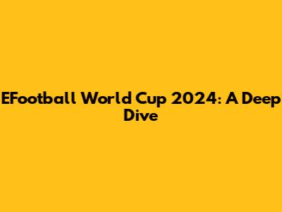 EFootball World Cup 2024: A Deep Dive