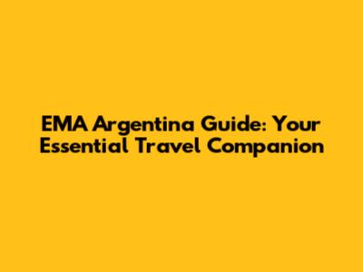 EMA Argentina Guide: Your Essential Travel Companion
