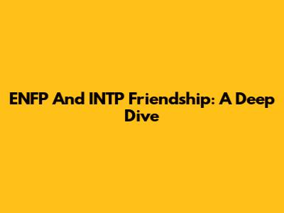 ENFP And INTP Friendship: A Deep Dive