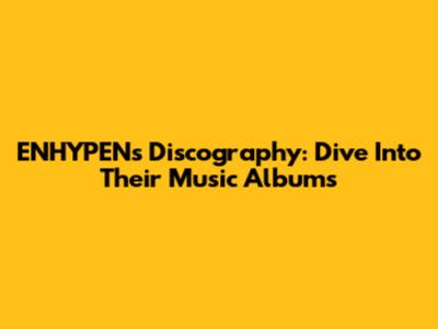 ENHYPEN's Discography: Dive Into Their Music Albums