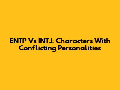 ENTP Vs INTJ: Characters With Conflicting Personalities