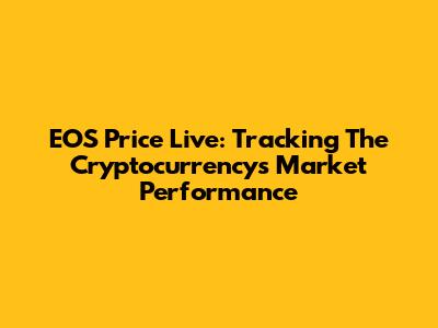 EOS Price Live: Tracking The Cryptocurrency's Market Performance
