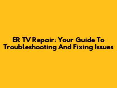 ER TV Repair: Your Guide To Troubleshooting And Fixing Issues