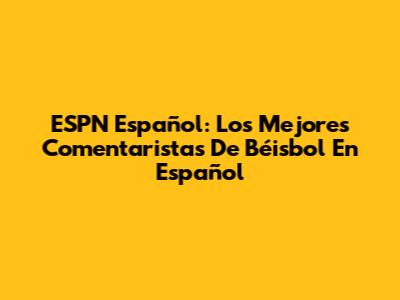 ESPN Español: Los Mejores Comentaristas De Béisbol En Español
