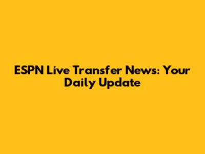 ESPN Live Transfer News: Your Daily Update