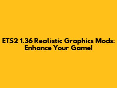 ETS2 1.36 Realistic Graphics Mods: Enhance Your Game!