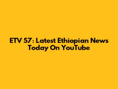ETV 57: Latest Ethiopian News Today On YouTube