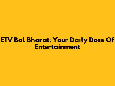 ETV Bal Bharat: Your Daily Dose Of Entertainment