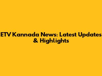 ETV Kannada News: Latest Updates & Highlights