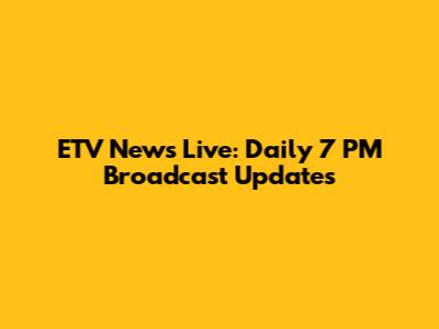 ETV News Live: Daily 7 PM Broadcast Updates