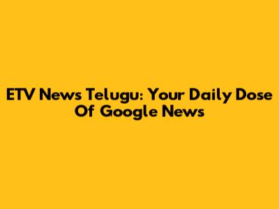 ETV News Telugu: Your Daily Dose Of Google News