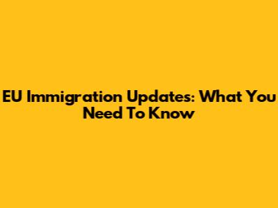 EU Immigration Updates: What You Need To Know