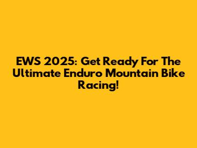 EWS 2025: Get Ready For The Ultimate Enduro Mountain Bike Racing!