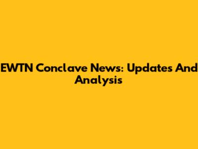 EWTN Conclave News: Updates And Analysis