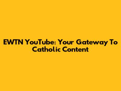 EWTN YouTube: Your Gateway To Catholic Content