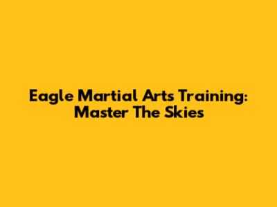 Eagle Martial Arts Training: Master The Skies