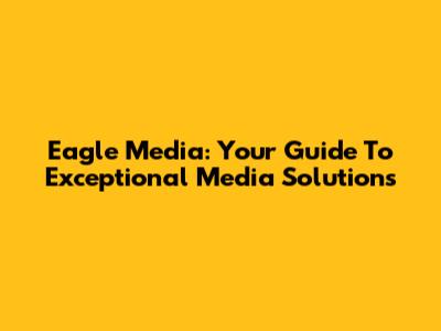 Eagle Media: Your Guide To Exceptional Media Solutions