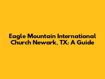 Eagle Mountain International Church Newark, TX: A Guide