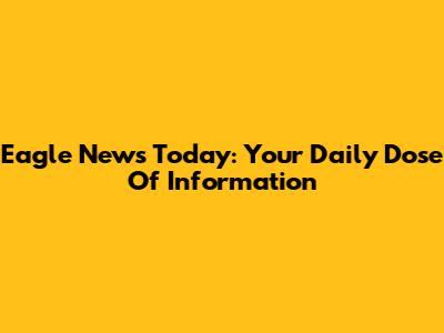 Eagle News Today: Your Daily Dose Of Information