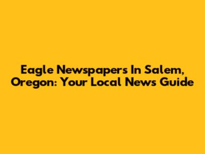 Eagle Newspapers In Salem, Oregon: Your Local News Guide