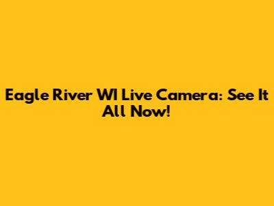 Eagle River WI Live Camera: See It All Now!