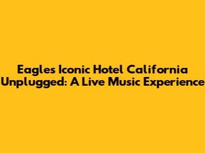 Eagles' Iconic 'Hotel California' Unplugged: A Live Music Experience