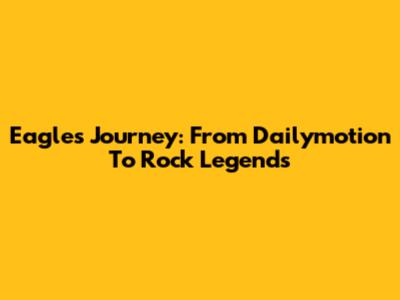 Eagles' Journey: From Dailymotion To Rock Legends
