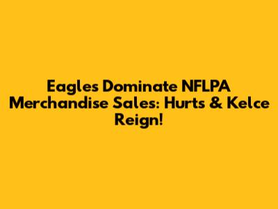 Eagles Dominate NFLPA Merchandise Sales: Hurts & Kelce Reign!