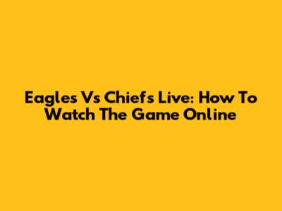Eagles Vs Chiefs Live: How To Watch The Game Online