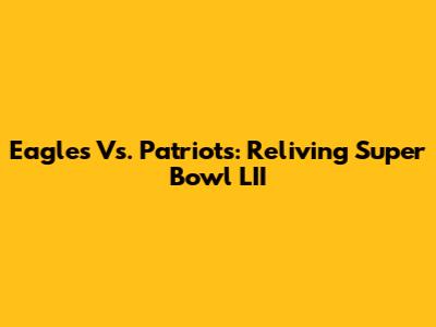 Eagles Vs. Patriots: Reliving Super Bowl LII
