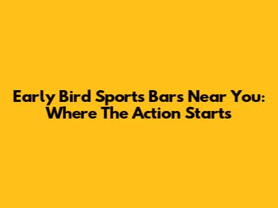 Early Bird Sports Bars Near You: Where The Action Starts
