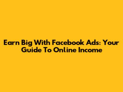 Earn Big With Facebook Ads: Your Guide To Online Income